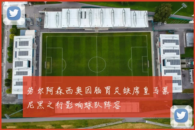 劳尔阿森西奥因肠胃炎缺席皇马慕尼黑之行影响球队阵容