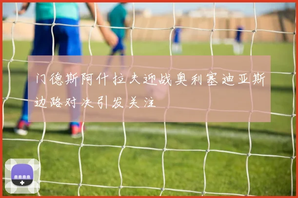 门德斯阿什拉夫迎战奥利塞迪亚斯边路对决引发关注