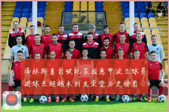 泽林斯基打破纪录成意甲波兰球员进球王超越米利克荣登历史榜首
