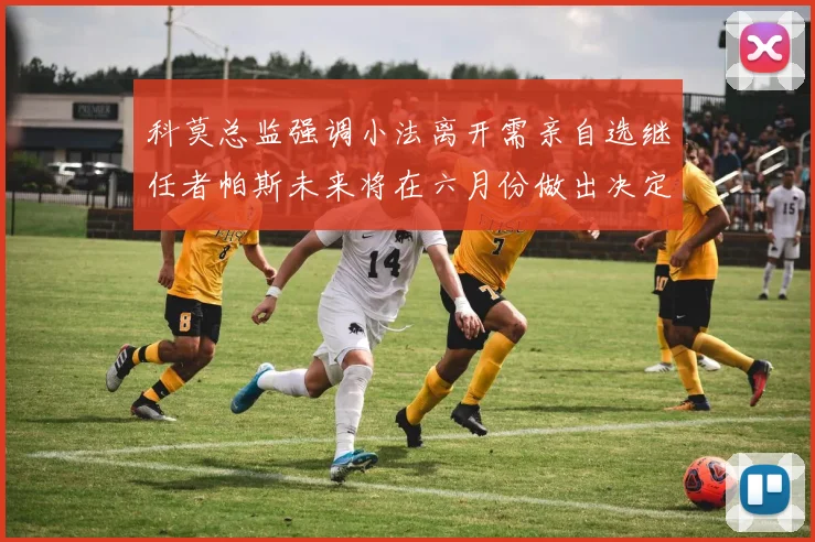 科莫总监强调小法离开需亲自选继任者帕斯未来将在六月份做出决定