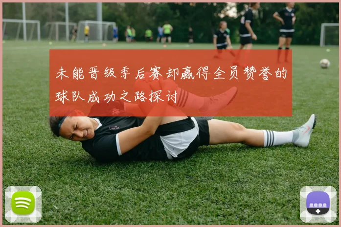 未能晋级季后赛却赢得全员赞誉的球队成功之路探讨