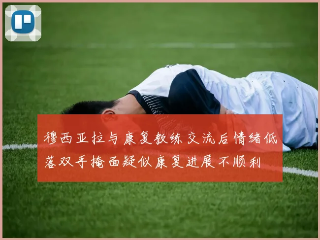 穆西亚拉与康复教练交流后情绪低落双手掩面疑似康复进展不顺利
