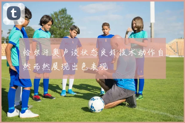 恰尔汗奥卢谈状态良好技术动作自然而然展现出色表现
