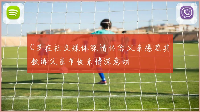 C罗在社交媒体深情怀念父亲感恩其教诲父亲节快乐情深意切