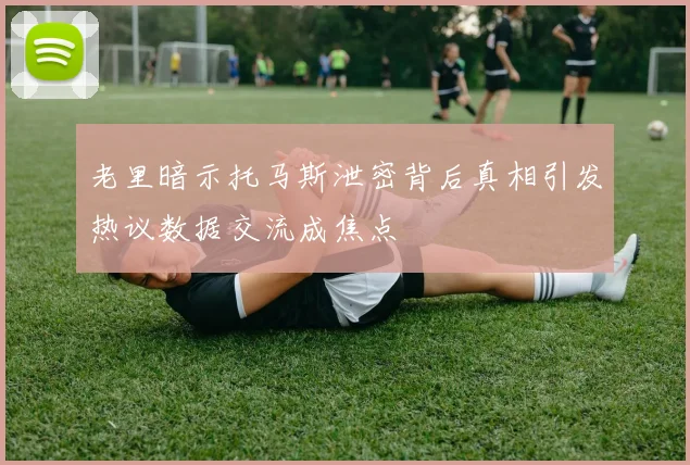老里暗示托马斯泄密背后真相引发热议数据交流成焦点