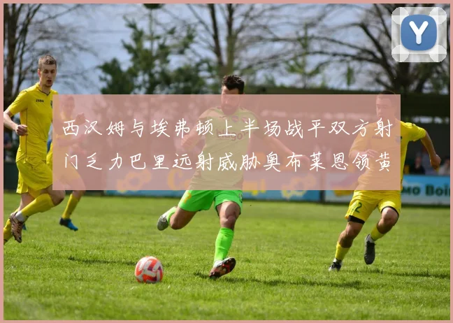 西汉姆与埃弗顿上半场战平双方射门乏力巴里远射威胁奥布莱恩领黄牌