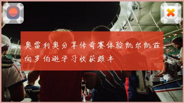 奥雷利奥分享传奇赛体验凯尔凯兹向罗伯逊学习收获颇丰