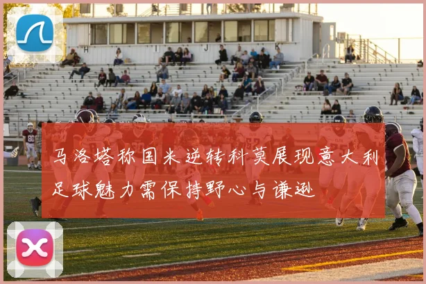 马洛塔称国米逆转科莫展现意大利足球魅力需保持野心与谦逊