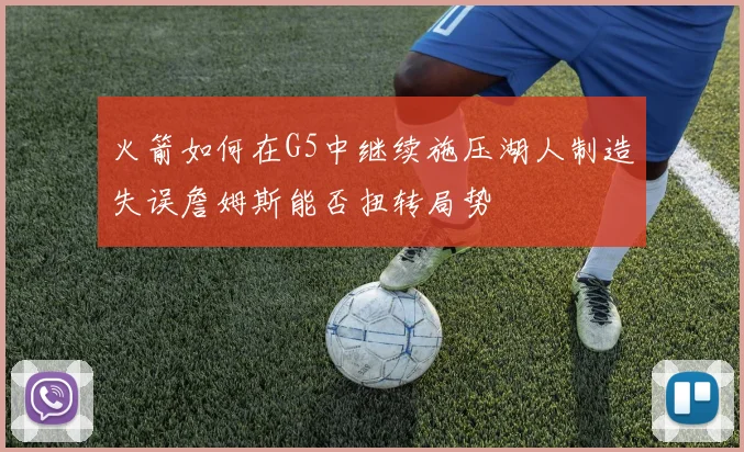 火箭如何在G5中继续施压湖人制造失误詹姆斯能否扭转局势