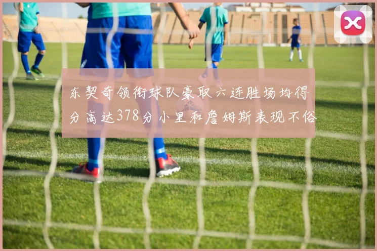 东契奇领衔球队豪取六连胜场均得分高达378分小里和詹姆斯表现不俗