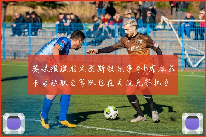 英媒报道尤文图斯领先争夺B席本菲卡吉达联合等队也在关注免签机会