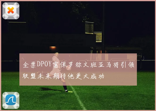 全票DPOY富保罗称文班亚马将引领联盟未来期待他更大成功
