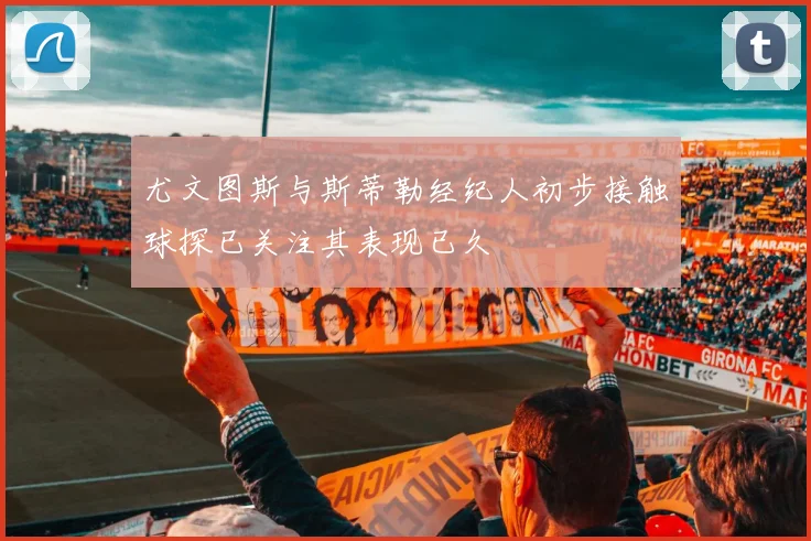 尤文图斯与斯蒂勒经纪人初步接触球探已关注其表现已久