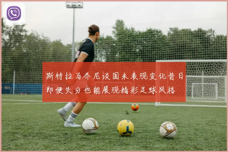 斯特拉马乔尼谈国米表现变化昔日即便失分也能展现精彩足球风格