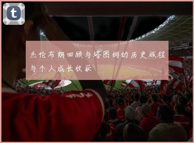 杰伦布朗回顾与塔图姆的历史旅程与个人成长收获