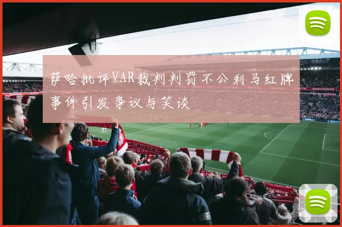 萨哈批评VAR裁判判罚不公利马红牌事件引发争议与笑谈