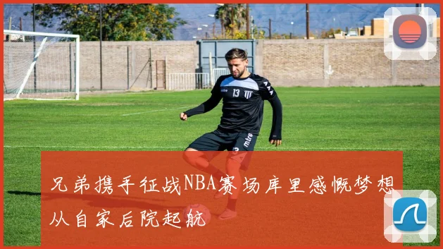 兄弟携手征战NBA赛场库里感慨梦想从自家后院起航
