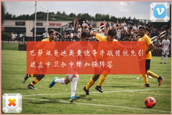巴萨放弃迪奥曼德争夺战将优先引进左中卫和中锋加强阵容