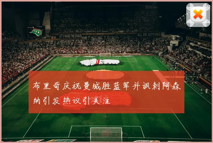 布里奇庆祝曼城胜蓝军并讽刺阿森纳引发热议引关注
