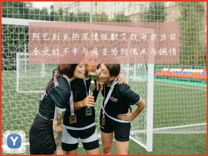 阿巴别克热深情致歉艾孜海尔为你承受的不幸与痛苦感到愧疚与惋惜