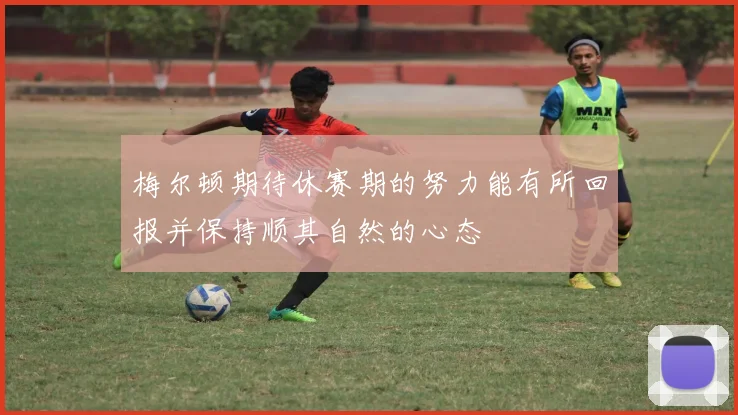 梅尔顿期待休赛期的努力能有所回报并保持顺其自然的心态