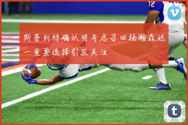 斯普利特确认将考虑召回杨瀚森这一重要选择引发关注