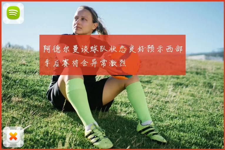 阿德尔曼谈球队状态良好预示西部季后赛将会异常激烈
